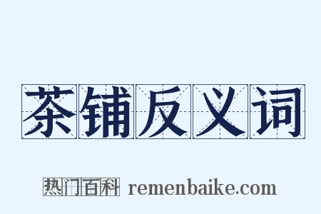 茶铺反义词是什么意思的图片